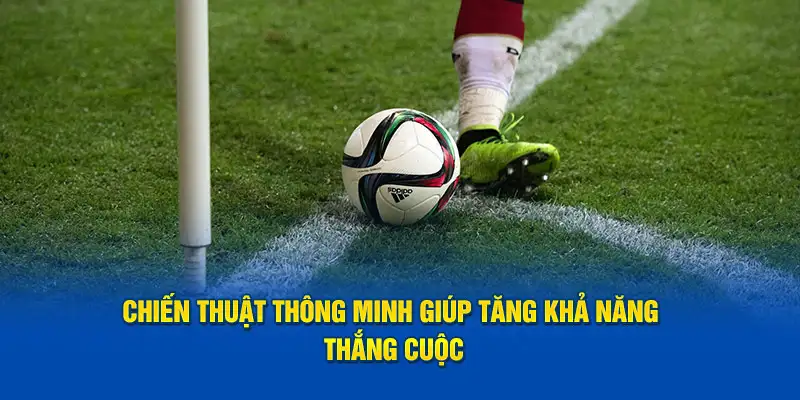 Chiến thuật thông minh giúp tăng khả năng thắng cuộc